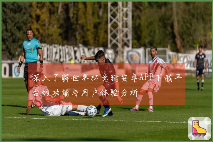 深入了解世界杯竞猜安卓APP下载平台的功能与用户体验分析