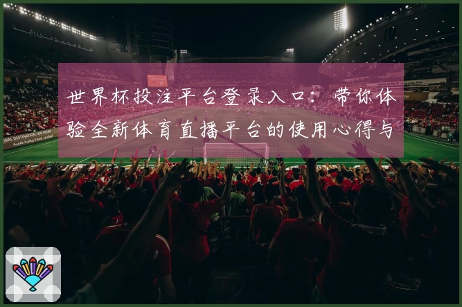 世界杯投注平台登录入口：带你体验全新体育直播平台的使用心得与功能评测