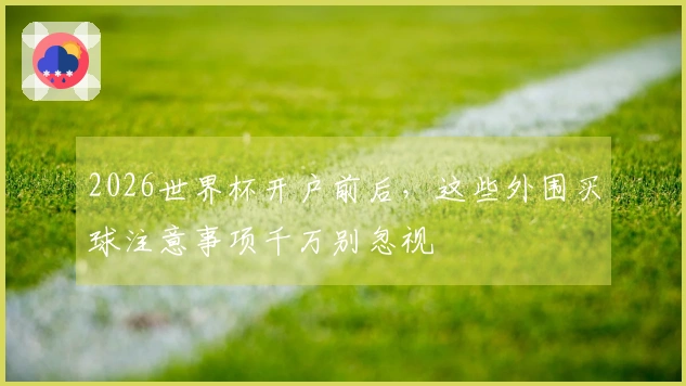 2026世界杯开户前后,这些外围买球注意事项千万别忽视