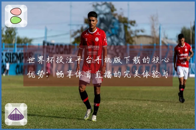 世界杯投注平台手机版下载的核心优势:畅享体育直播的完美体验与便捷功能介绍