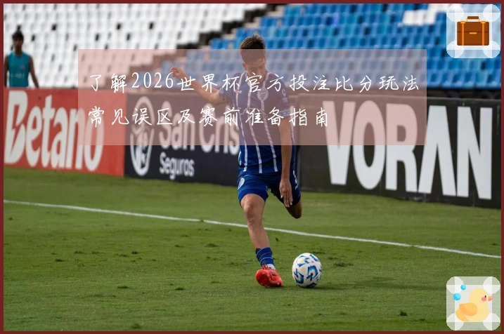 了解2026世界杯官方投注比分玩法常见误区及赛前准备指南