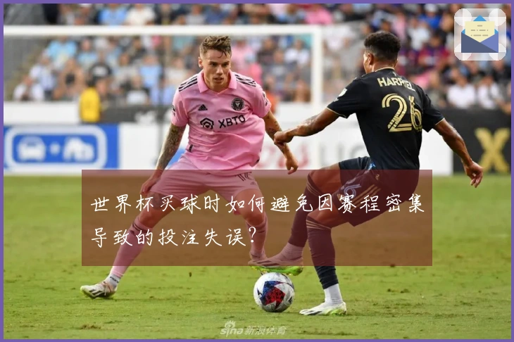 世界杯买球时如何避免因赛程密集导致的投注失误？
