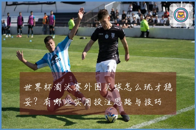 世界杯淘汰赛外围买球怎么玩才稳妥？有哪些实用投注思路与技巧