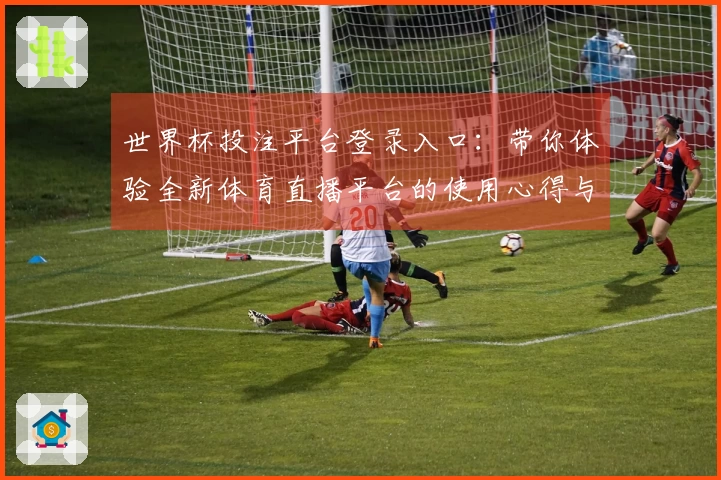 世界杯投注平台登录入口：带你体验全新体育直播平台的使用心得与功能评测