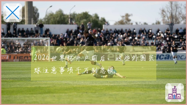 2026世界杯开户前后，这些外围买球注意事项千万别忽视