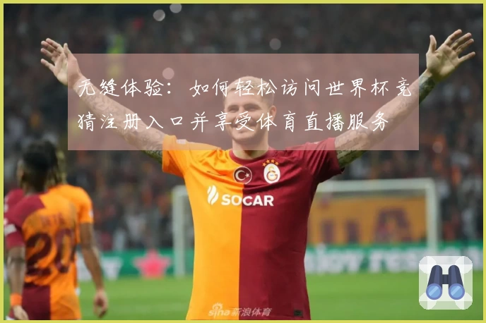 无缝体验：如何轻松访问世界杯竞猜注册入口并享受体育直播服务