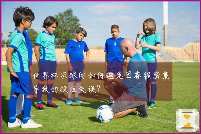 世界杯买球时如何避免因赛程密集导致的投注失误？