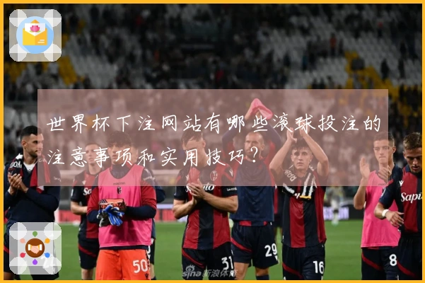 世界杯下注网站有哪些滚球投注的注意事项和实用技巧？