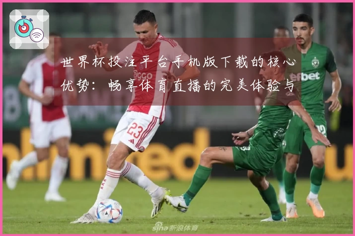 世界杯投注平台手机版下载的核心优势：畅享体育直播的完美体验与便捷功能介绍