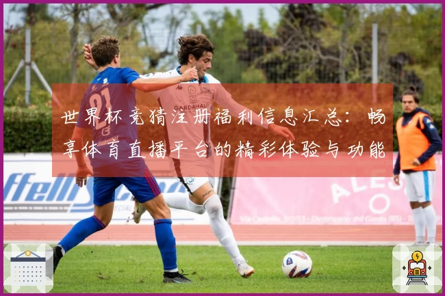 世界杯竞猜注册福利信息汇总：畅享体育直播平台的精彩体验与功能介绍