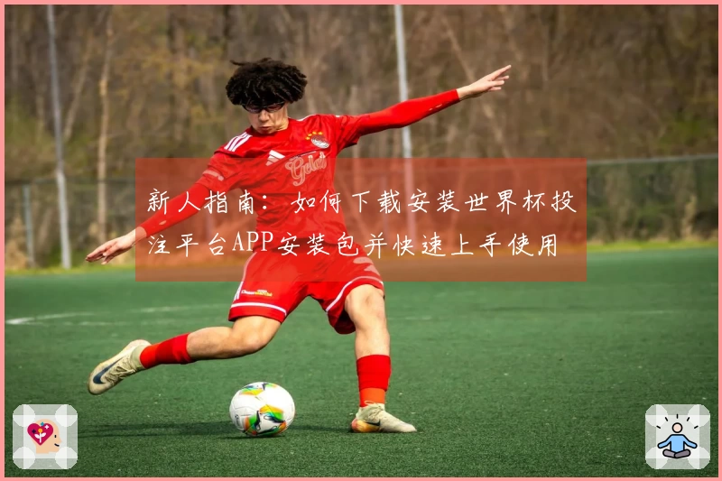 新人指南：如何下载安装世界杯投注平台APP安装包并快速上手使用
