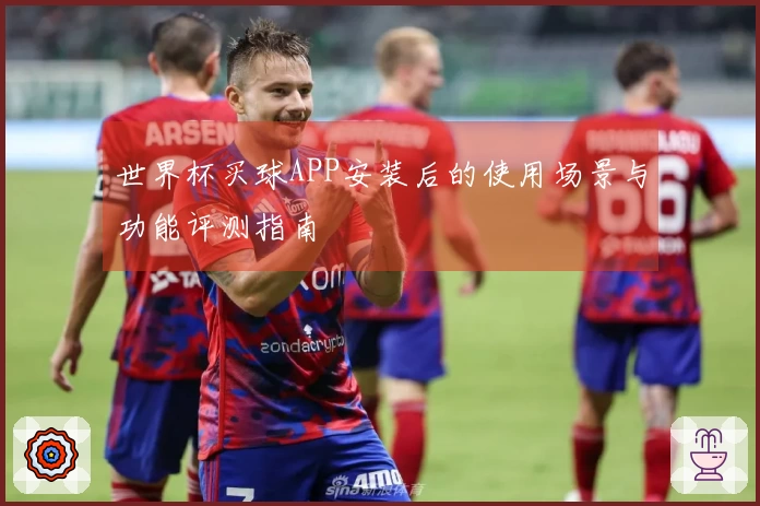 世界杯买球APP安装后的使用场景与功能评测指南