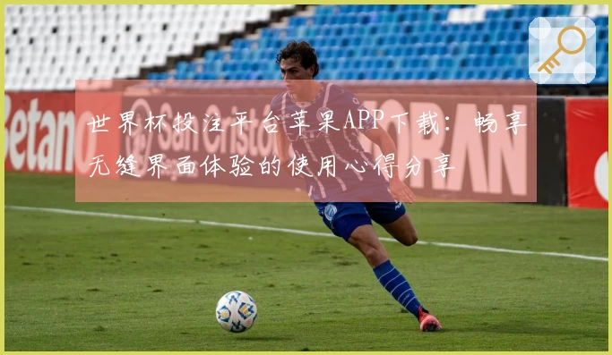 世界杯投注平台苹果APP下载：畅享无缝界面体验的使用心得分享